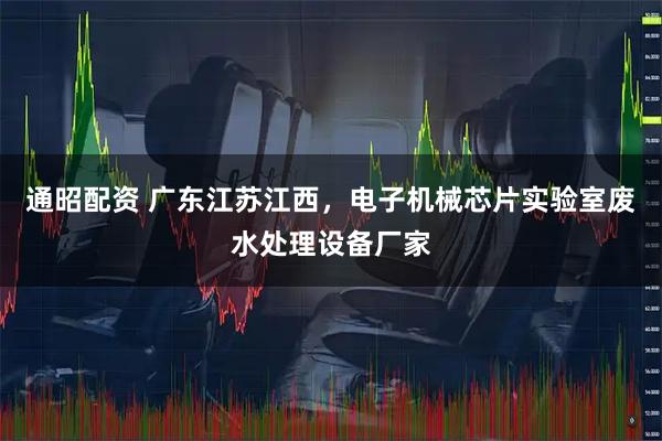 通昭配资 广东江苏江西，电子机械芯片实验室废水处理设备厂家